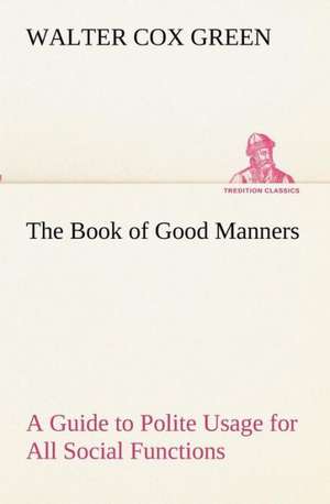 The Book of Good Manners; a Guide to Polite Usage for All Social Functions de Walter Cox Green