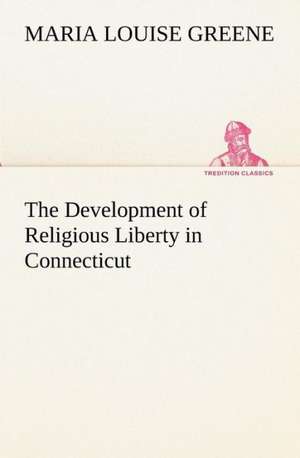 The Development of Religious Liberty in Connecticut de Maria Louise Greene