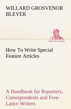 How to Write Special Feature Articles a Handbook for Reporters, Correspondents and Free-Lance Writers Who Desire to Contribute to Popular Magazines an: Reminiscences of European Travel 1815-1819 de Willard Grosvenor Bleyer