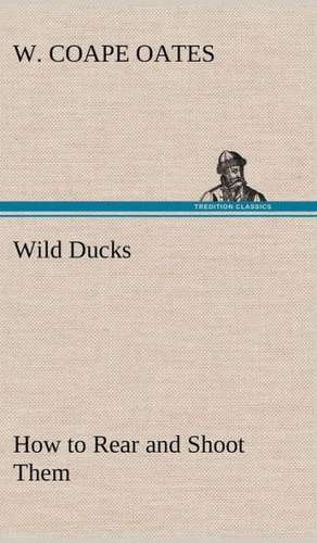 Wild Ducks How to Rear and Shoot Them de W. Coape Oates