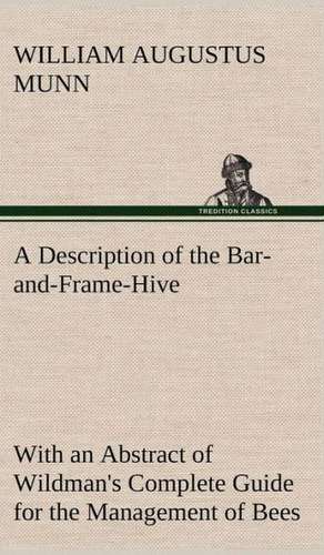 A Description of the Bar-And-Frame-Hive with an Abstract of Wildman's Complete Guide for the Management of Bees Throughout the Year: Its Origin and Associations Together with Its Historical Events and Festive Celebrations During Nineteen Centuries de William Augustus Munn