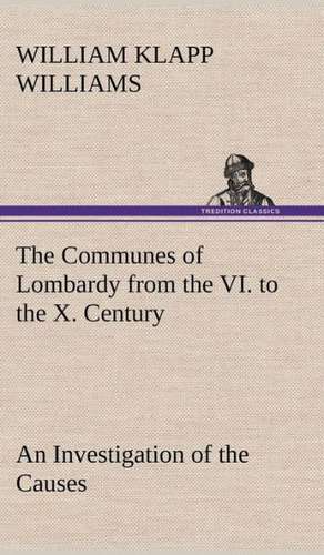 The Communes of Lombardy from the VI. to the X. Century an Investigation of the Causes Which Led to the Development of Municipal Unity Among the Lomba: 2nd Edition for Ironware, Tinware, Wood, Etc. with Sections on Tinplating and Galvanizing de William Klapp Williams