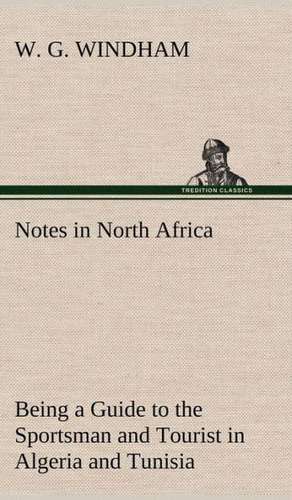 Notes in North Africa Being a Guide to the Sportsman and Tourist in Algeria and Tunisia de W. G. Windham