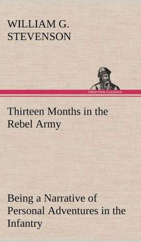 Thirteen Months in the Rebel Army Being a Narrative of Personal Adventures in the Infantry, Ordnance, Cavalry, Courier, and Hospital Services; With an: Or, the Castaways of Earthquake Island de William G. Stevenson