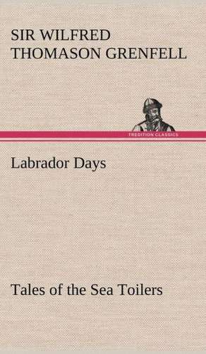 Labrador Days Tales of the Sea Toilers de Sir Wilfred Thomason Grenfell