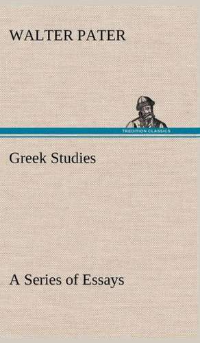 Greek Studies: A Series of Essays de Walter Pater