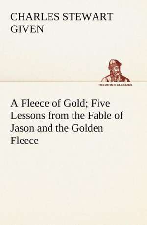 A Fleece of Gold Five Lessons from the Fable of Jason and the Golden Fleece de Charles Stewart Given