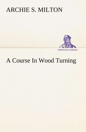 A Course in Wood Turning: Or, Fond of a Lark de Archie S. Milton