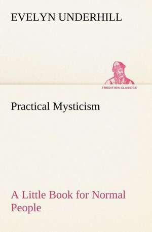 Practical Mysticism a Little Book for Normal People: A Hand-Book for the Use of the W.C.T. Unions in Canada de Evelyn Underhill