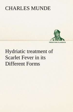 Hydriatic Treatment of Scarlet Fever in Its Different Forms: How to Form It with Detailed Instructions for Collecting a Complete Library of English Literature de Charles Munde