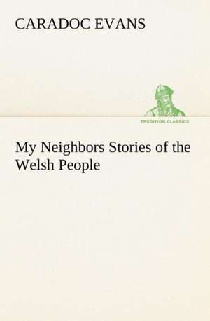 My Neighbors Stories of the Welsh People de Caradoc Evans