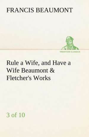 Rule a Wife, and Have a Wife Beaumont & Fletcher's Works (3 of 10) de Francis Beaumont