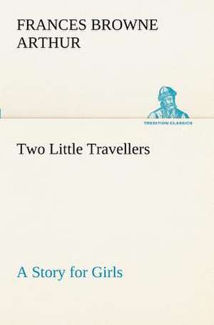 Two Little Travellers a Story for Girls: Poems de Frances Browne Arthur