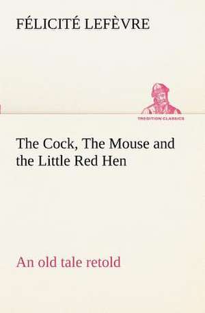 The Cock, the Mouse and the Little Red Hen an Old Tale Retold: Poems de Félicité Lefèvre