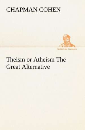 Theism or Atheism the Great Alternative: Essays, Sketches, and Letters de Chapman Cohen