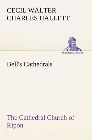 Bell's Cathedrals: The Cathedral Church of Ripon a Short History of the Church and a Description of Its Fabric de Cecil Walter Charles Hallett