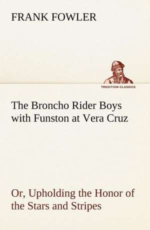 The Broncho Rider Boys with Funston at Vera Cruz Or, Upholding the Honor of the Stars and Stripes de Frank Fowler