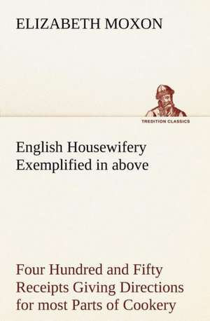 English Housewifery Exemplified in Above Four Hundred and Fifty Receipts Giving Directions for Most Parts of Cookery: The Cathedral Church of Saint Paul an Account of the Old and New Buildings with a Short Historical Sketch de Elizabeth Moxon