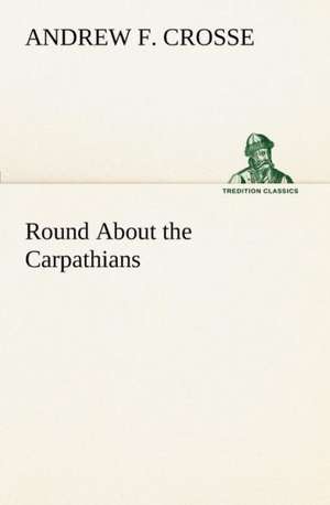 Round about the Carpathians: The Cathedral Church of Saint Paul an Account of the Old and New Buildings with a Short Historical Sketch de Andrew F. Crosse