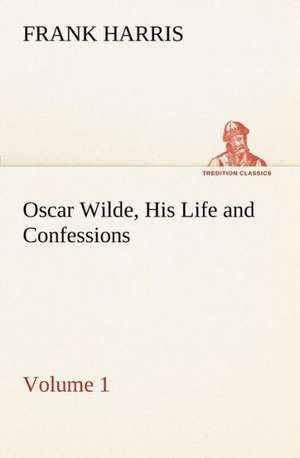 Oscar Wilde, His Life and Confessions - Volume 1 de Frank Harris