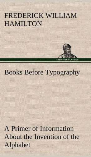 Books Before Typography a Primer of Information about the Invention of the Alphabet and the History of Book-Making Up to the Invention of Movable Type: Or, Fond of a Lark de Frederick W. (Frederick William) Hamilton