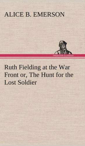 Ruth Fielding at the War Front Or, the Hunt for the Lost Soldier: Some Educational Problems de Alice B. Emerson