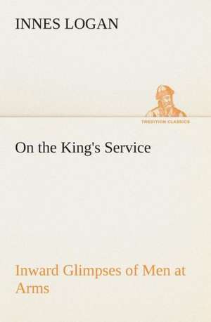 On the King's Service Inward Glimpses of Men at Arms de Innes Logan