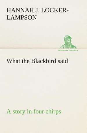 What the Blackbird Said a Story in Four Chirps: A Play in One Act de Hannah Jane Locker-Lampson