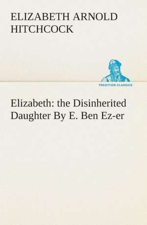 Elizabeth: The Disinherited Daughter by E. Ben EZ-Er de Elizabeth Arnold Hitchcock