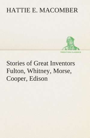 Stories of Great Inventors Fulton, Whitney, Morse, Cooper, Edison de Hattie E. Macomber