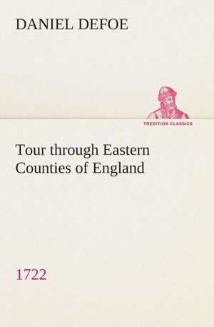 Tour Through Eastern Counties of England, 1722: Being Episodes in the Life of a Field Battery de Daniel De Foe