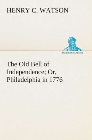 The Old Bell of Independence Or, Philadelphia in 1776 de Henry C. Watson