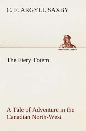 The Fiery Totem a Tale of Adventure in the Canadian North-West: Or, Searching an Ocean Floor de C. F. Argyll Saxby