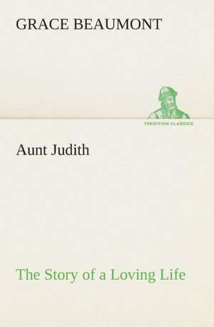 Aunt Judith the Story of a Loving Life: Or, the Struggle for the Silver Cup de Grace Beaumont