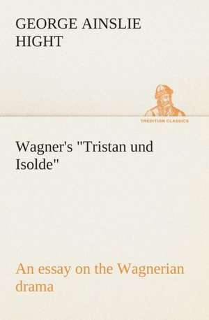 Wagner's Tristan Und Isolde an Essay on the Wagnerian Drama: The Cathedral Church of Rochester a Description of Its Fabric and a Brief History of the Episcopal See de George Ainslie Hight