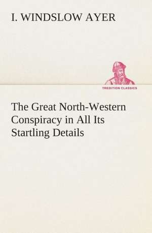 The Great North-Western Conspiracy in All Its Startling Details de I. Windslow Ayer