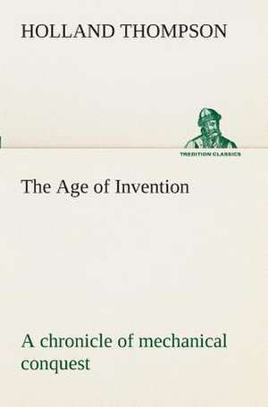 The Age of Invention: A Chronicle of Mechanical Conquest de Holland Thompson