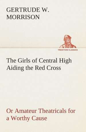 The Girls of Central High Aiding the Red Cross or Amateur Theatricals for a Worthy Cause: A Story of Tomorrow 1920 - 1935 de Gertrude W. Morrison