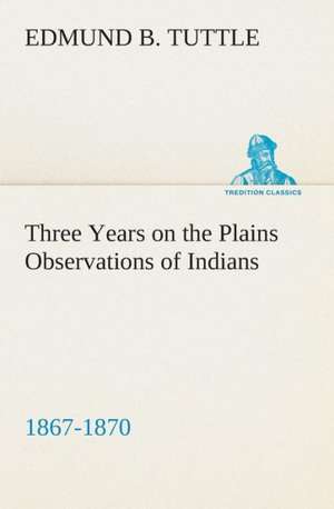 Three Years on the Plains Observations of Indians, 1867-1870 de Edmund B. Tuttle