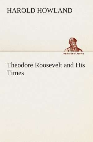 Theodore Roosevelt and His Times de Harold Howland