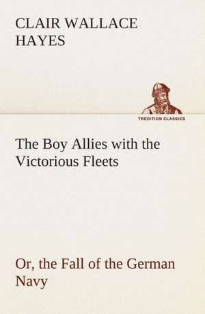 The Boy Allies with the Victorious Fleets Or, the Fall of the German Navy de Clair W. (Clair Wallace) Hayes