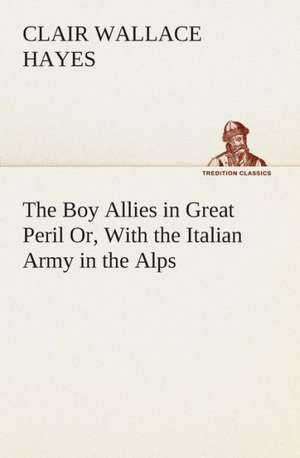 The Boy Allies in Great Peril Or, with the Italian Army in the Alps: Or, Winning the Plaudits of the Sunny South de Clair W. (Clair Wallace) Hayes