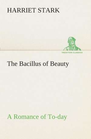 The Bacillus of Beauty a Romance of To-Day: A Memoir de Harriet Stark