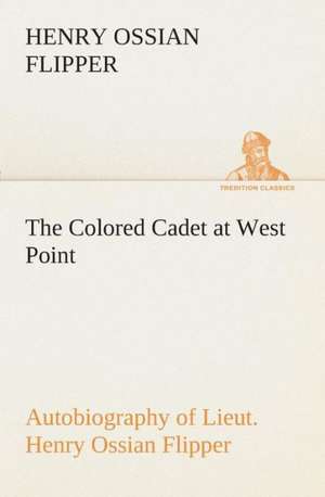 The Colored Cadet at West Point Autobiography of Lieut. Henry Ossian Flipper, First Graduate of Color from the U. S. Military Academy: The Life Story of Col. William F. Cody, Buffalo Bill as Told by His Sister de Henry Ossian Flipper