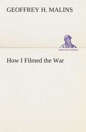 How I Filmed the War a Record of the Extraordinary Experiences of the Man Who Filmed the Great Somme Battles, Etc.: Or, Mexico and the Mexicans, Ancient and Modern de Geoffrey H. Malins