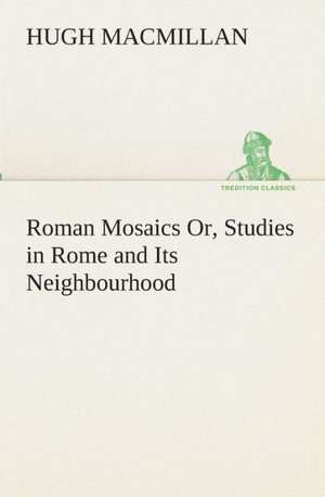 Roman Mosaics Or, Studies in Rome and Its Neighbourhood de Hugh Macmillan