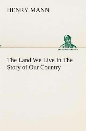 The Land We Live in the Story of Our Country: Being Essays, Historical and Literary Dealing Mainly with Subjects Relating to the Xvith and Xviith Centuries de Henry Mann