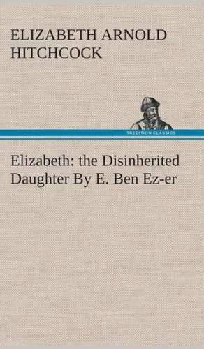 Elizabeth: The Disinherited Daughter by E. Ben EZ-Er de Elizabeth Arnold Hitchcock