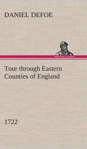 Tour Through Eastern Counties of England, 1722: Being Episodes in the Life of a Field Battery de Daniel De Foe