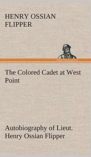 The Colored Cadet at West Point Autobiography of Lieut. Henry Ossian Flipper, First Graduate of Color from the U. S. Military Academy: The Life Story of Col. William F. Cody, Buffalo Bill as Told by His Sister de Henry Ossian Flipper